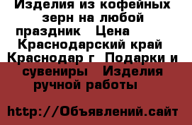 Изделия из кофейных зерн на любой праздник › Цена ­ 250 - Краснодарский край, Краснодар г. Подарки и сувениры » Изделия ручной работы   